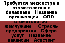 Требуется медсестра в стоматологию в балаклаве › Название организации ­ ООО стоматология “жемчужина“ › Отрасль предприятия ­ Сфера услуг › Название вакансии ­ Асистент старшая медсестра › Место работы ­ Балаклава › Подчинение ­ Глав врач › Минимальный оклад ­ 25 000 - Крым Работа » Вакансии   